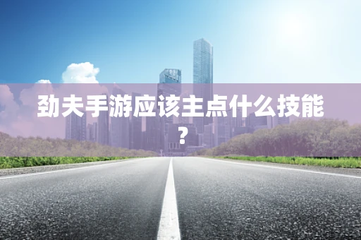 劲夫手游应该主点什么技能？