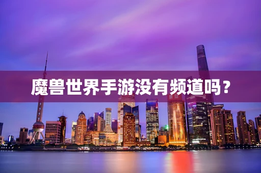 魔兽世界手游没有频道吗？