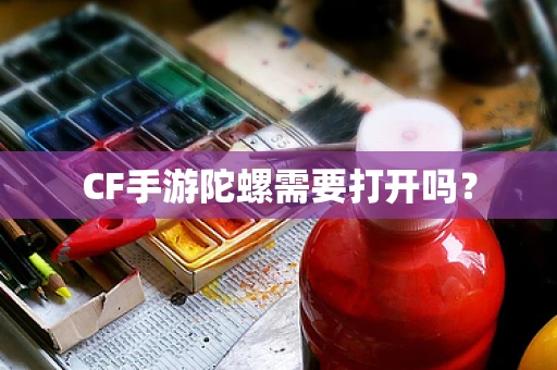 CF手游陀螺需要打开吗？