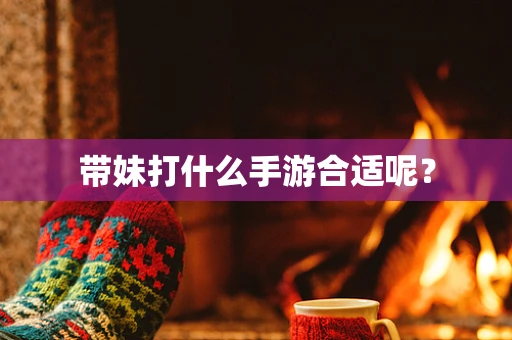 带妹打什么手游合适呢？