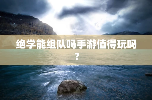 绝学能组队吗手游值得玩吗？