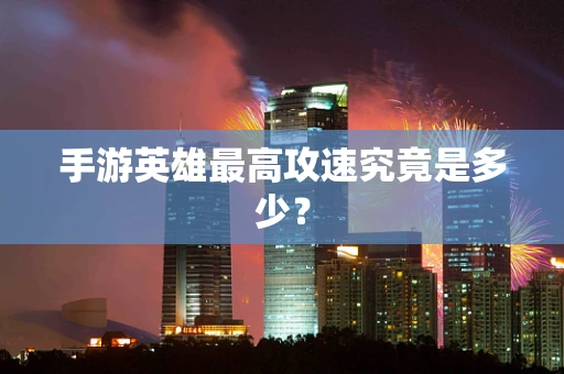 手游英雄最高攻速究竟是多少？