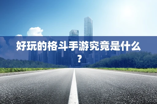好玩的格斗手游究竟是什么？