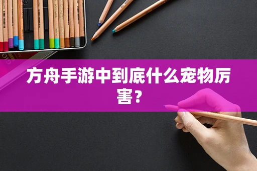 方舟手游中到底什么宠物厉害？