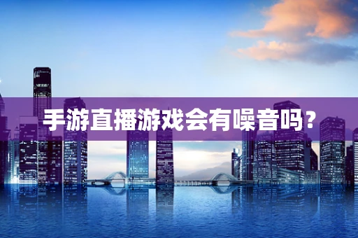 手游直播游戏会有噪音吗？