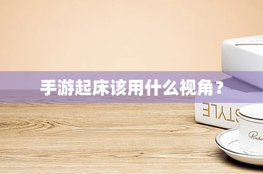 手游起床该用什么视角？