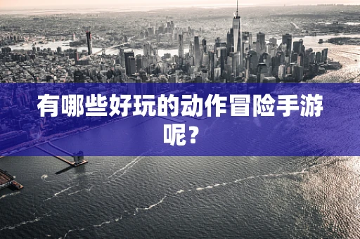 有哪些好玩的动作冒险手游呢？