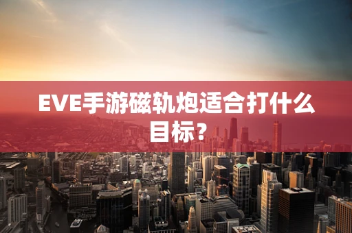EVE手游磁轨炮适合打什么目标？