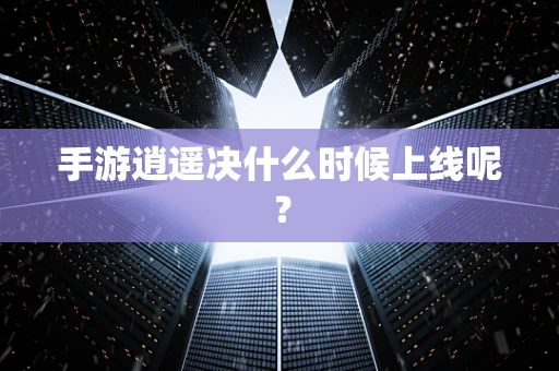手游逍遥决什么时候上线呢？