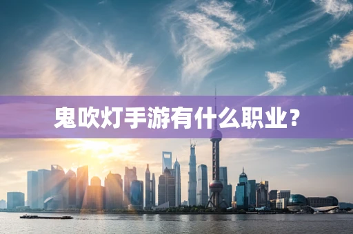 鬼吹灯手游有什么职业？