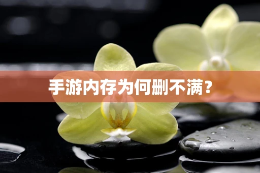 手游内存为何删不满？