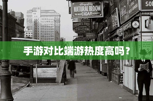 手游对比端游热度高吗？
