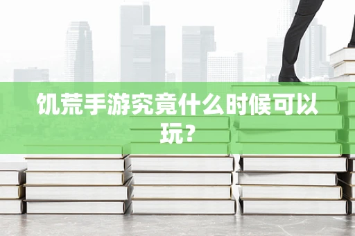 饥荒手游究竟什么时候可以玩？
