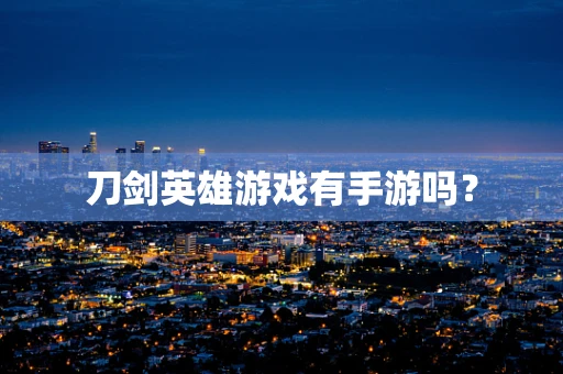 刀剑英雄游戏有手游吗？