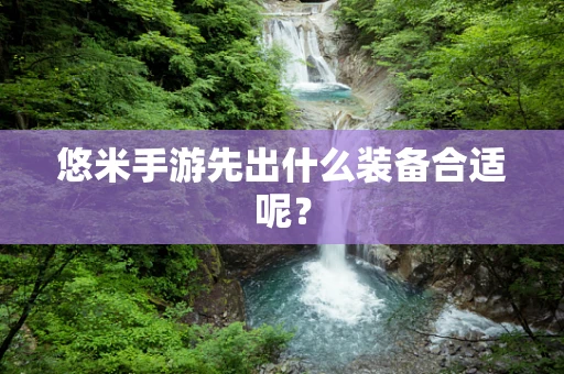 悠米手游先出什么装备合适呢？