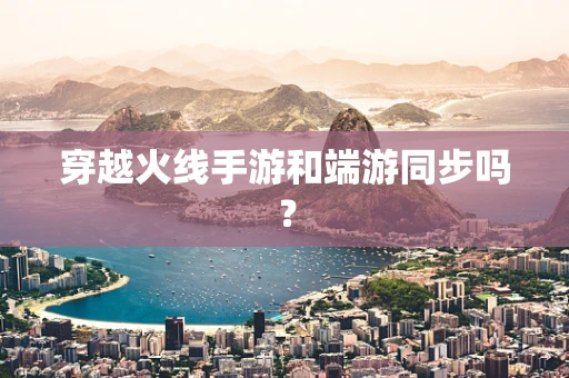 穿越火线手游和端游同步吗？