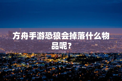 方舟手游恐狼会掉落什么物品呢？