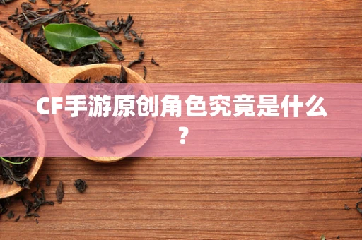 CF手游原创角色究竟是什么？