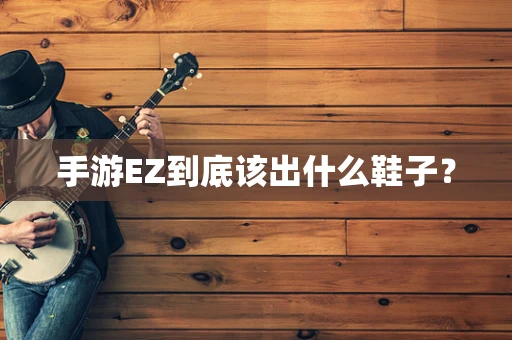 手游EZ到底该出什么鞋子？
