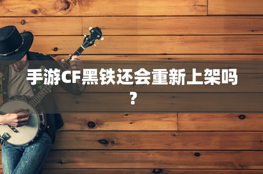 手游CF黑铁还会重新上架吗？