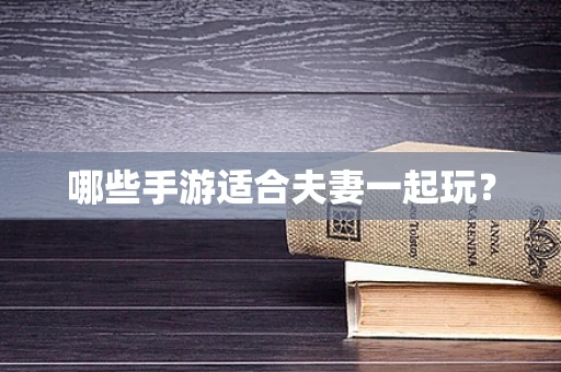 哪些手游适合夫妻一起玩？