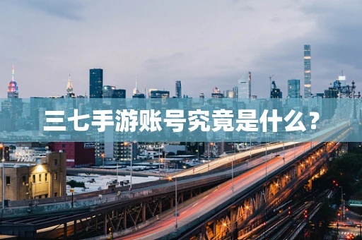 三七手游账号究竟是什么？