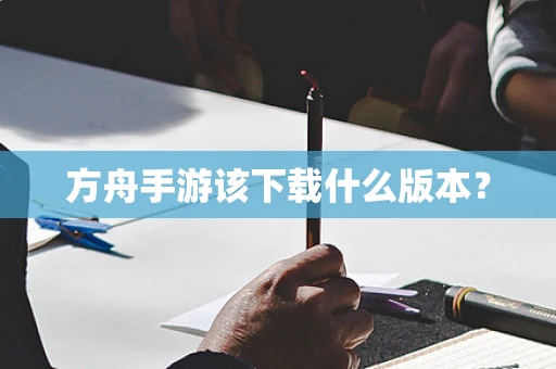 方舟手游该下载什么版本？