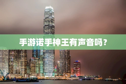 手游诺手神王有声音吗？