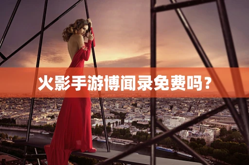 火影手游博闻录免费吗？