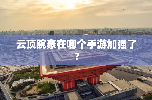 云顶腕豪在哪个手游加强了？