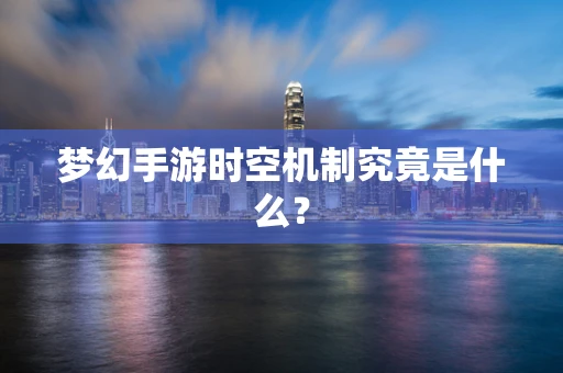 梦幻手游时空机制究竟是什么？