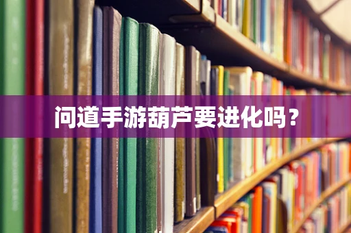 问道手游葫芦要进化吗？