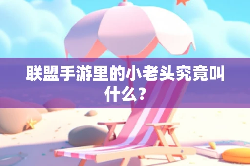 联盟手游里的小老头究竟叫什么？