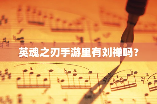 英魂之刃手游里有刘禅吗？
