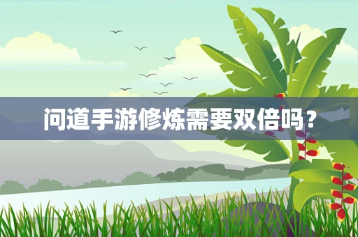 问道手游修炼需要双倍吗？