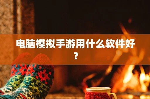 电脑模拟手游用什么软件好？