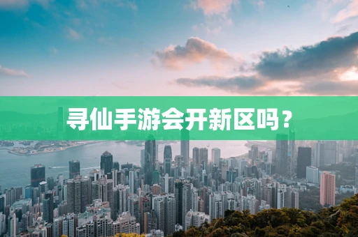 寻仙手游会开新区吗？