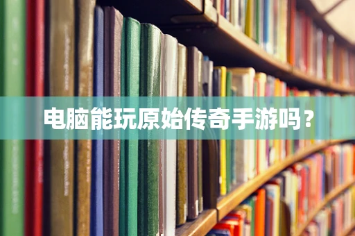 电脑能玩原始传奇手游吗？