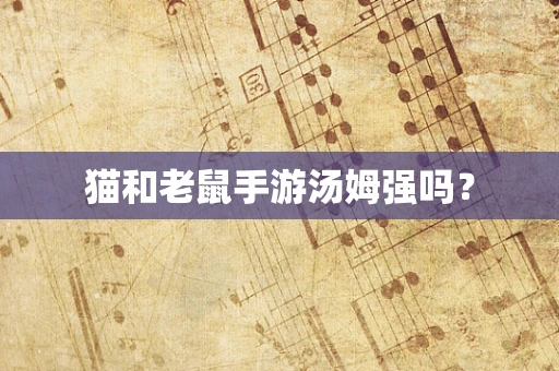 猫和老鼠手游汤姆强吗？