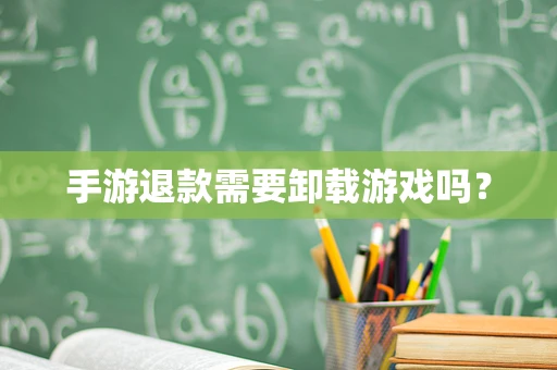 手游退款需要卸载游戏吗？