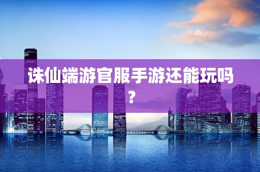 诛仙端游官服手游还能玩吗？
