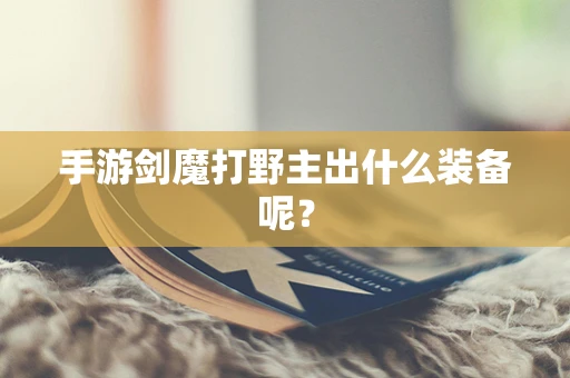 手游剑魔打野主出什么装备呢？