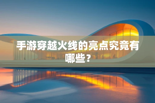 手游穿越火线的亮点究竟有哪些？