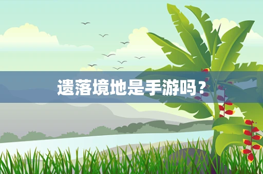 遗落境地是手游吗？
