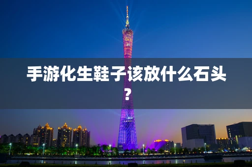 手游化生鞋子该放什么石头？
