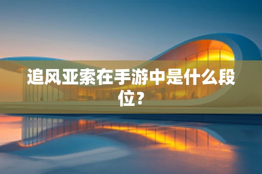 追风亚索在手游中是什么段位？