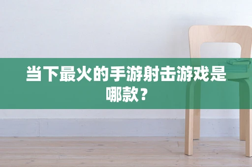 当下最火的手游射击游戏是哪款？