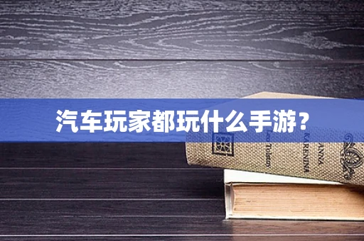 汽车玩家都玩什么手游？