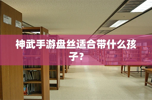 神武手游盘丝适合带什么孩子？