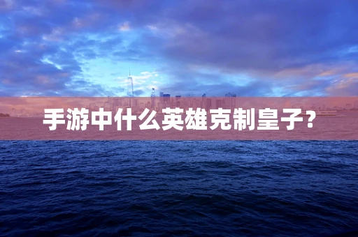 手游中什么英雄克制皇子？